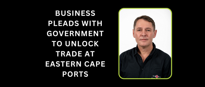 Business Pleads with Government to Unlock Trade at Eastern Cape Ports